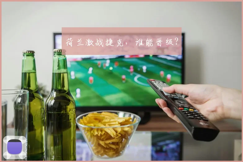 荷兰激战捷克，谁能晋级？