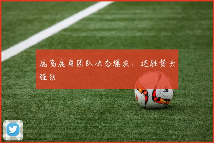 鹿岛鹿角团队状态爆发，连胜势头强劲