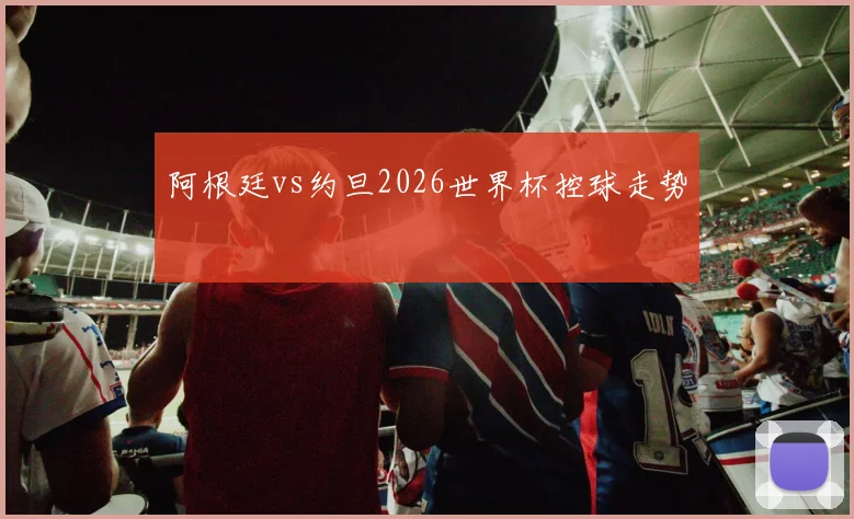 阿根廷vs约旦2026世界杯控球走势