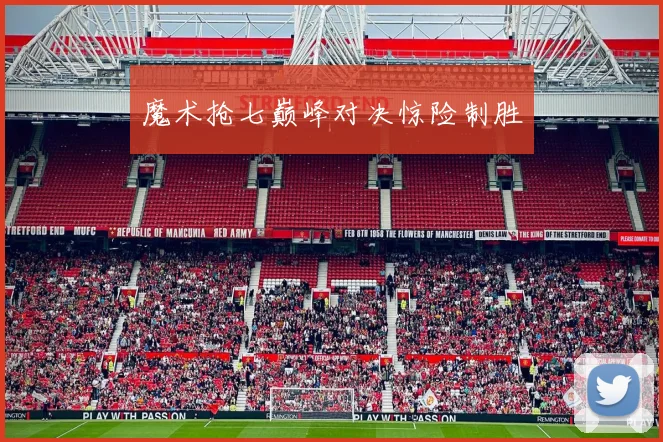 魔术抢七巅峰对决惊险制胜