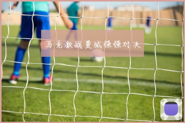 马竞激战曼城强强对决