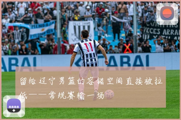 留给辽宁男篮的容错空间直接被拉低——常规赛输一场