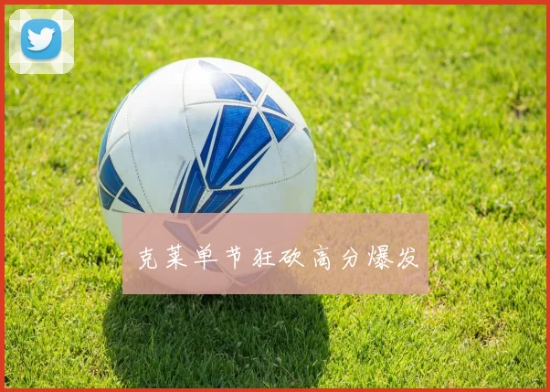 克莱单节狂砍高分爆发