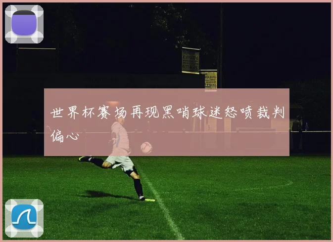 世界杯赛场再现黑哨球迷怒喷裁判偏心