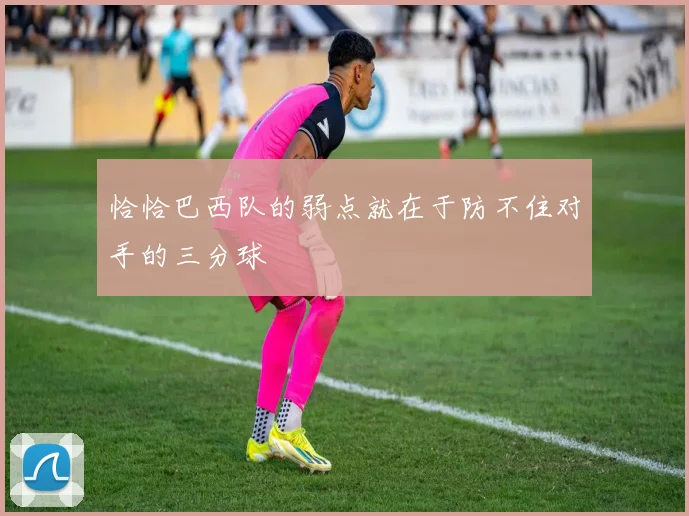 恰恰巴西队的弱点就在于防不住对手的三分球