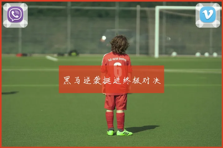 黑马逆袭挺进终极对决