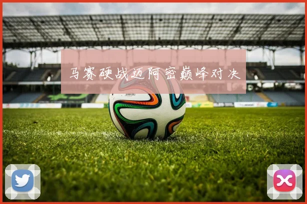 马赛硬战迈阿密巅峰对决