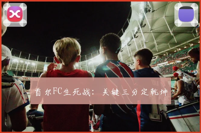 首尔FC生死战：关键三分定乾坤