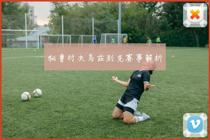秘鲁对决乌兹别克赛事解析