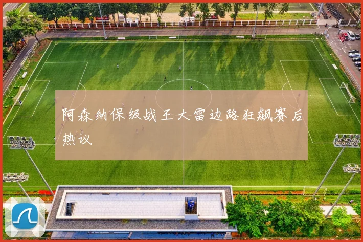 阿森纳保级战王大雷边路狂飙赛后热议