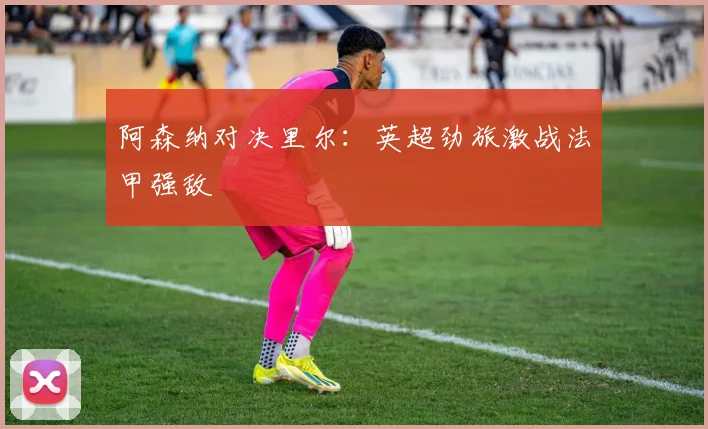 阿森纳对决里尔：英超劲旅激战法甲强敌