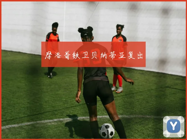 摩洛哥铁卫贝纳蒂亚复出