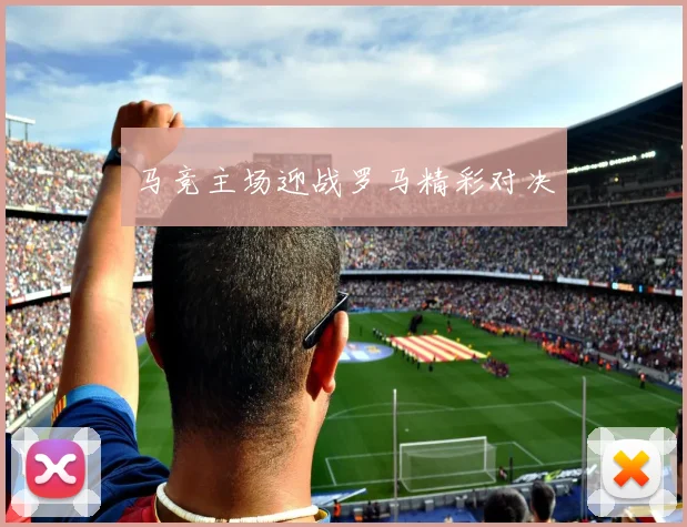 马竞主场迎战罗马精彩对决