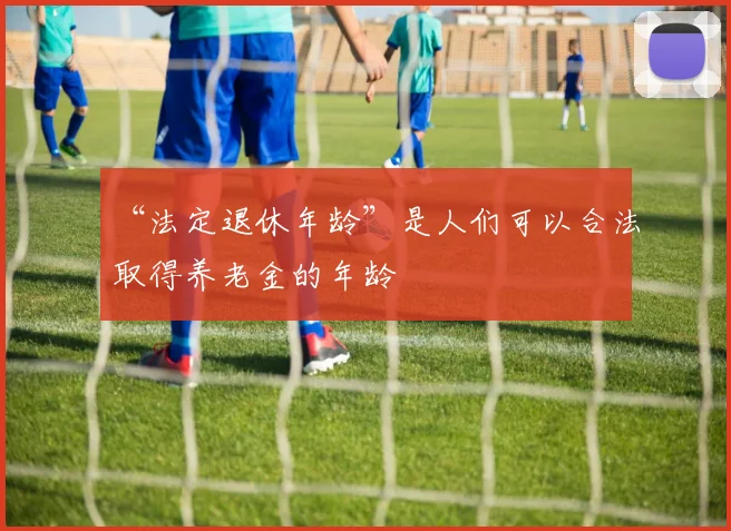 “法定退休年龄”是人们可以合法取得养老金的年龄
