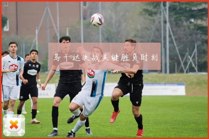 乌干达决战关键胜负时刻
