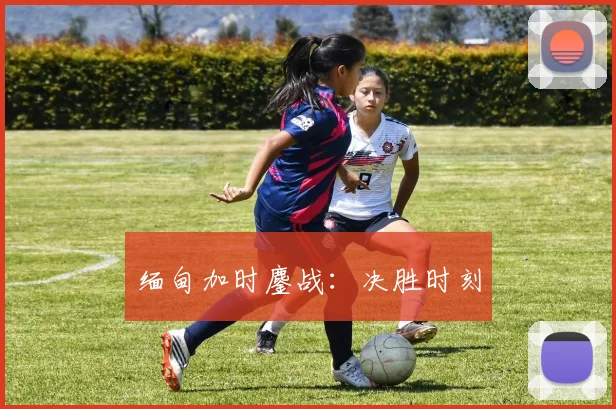 缅甸加时鏖战：决胜时刻