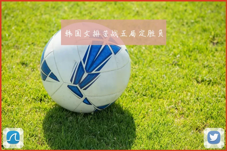 韩国女排苦战五局定胜负