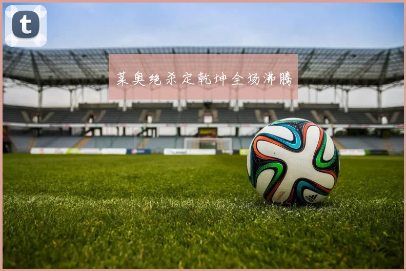 莱奥绝杀定乾坤全场沸腾