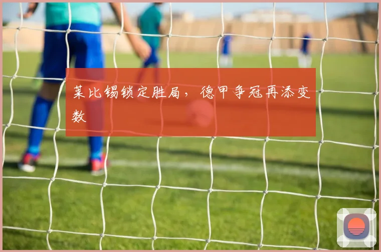 莱比锡锁定胜局，德甲争冠再添变数