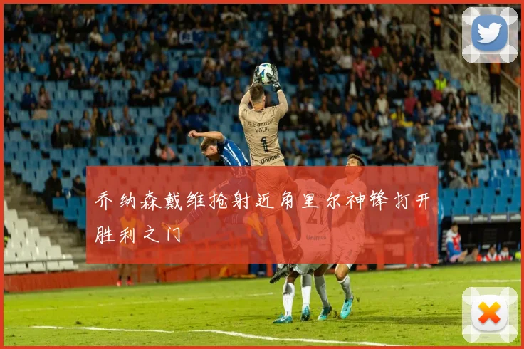 乔纳森戴维抢射近角里尔神锋打开胜利之门
