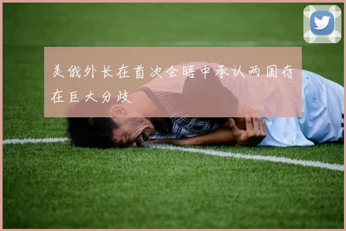 美俄外长在首次会晤中承认两国存在巨大分歧