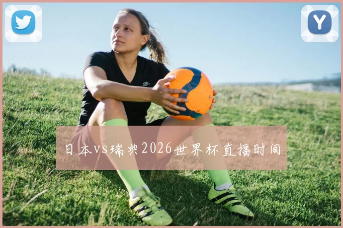 日本vs瑞典2026世界杯直播时间