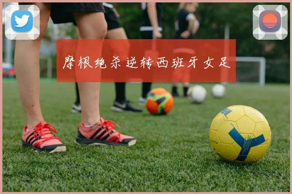 摩根绝杀逆转西班牙女足