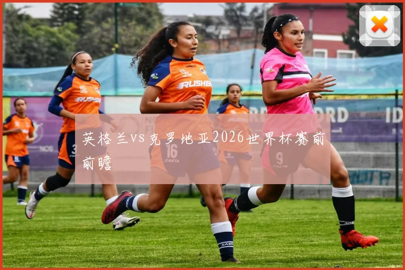 英格兰vs克罗地亚2026世界杯赛前前瞻