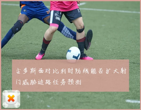 古多斯面对比利时防线能否扩大射门威胁边路任务预测