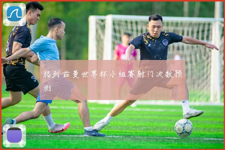 格列兹曼世界杯小组赛射门次数预测