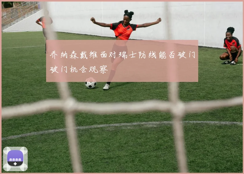 乔纳森戴维面对瑞士防线能否破门破门机会观察