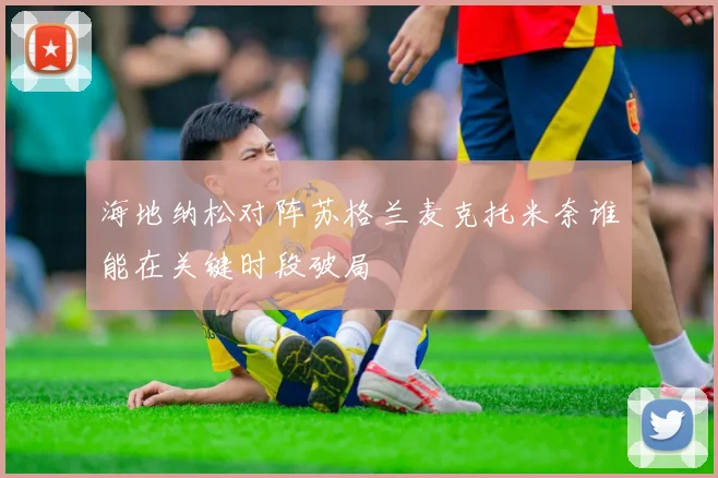 海地纳松对阵苏格兰麦克托米奈谁能在关键时段破局