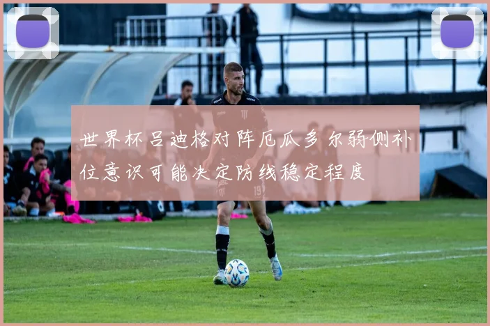 世界杯吕迪格对阵厄瓜多尔弱侧补位意识可能决定防线稳定程度