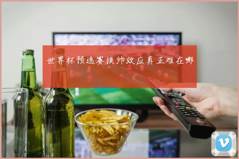 世界杯预选赛换帅效应真正难在哪