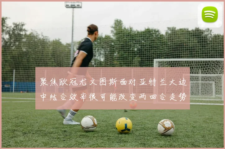 聚焦欧冠尤文图斯面对亚特兰大边中结合效率很可能改变两回合走势