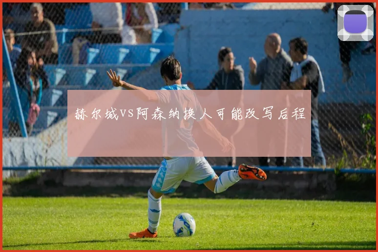 赫尔城vs阿森纳换人可能改写后程