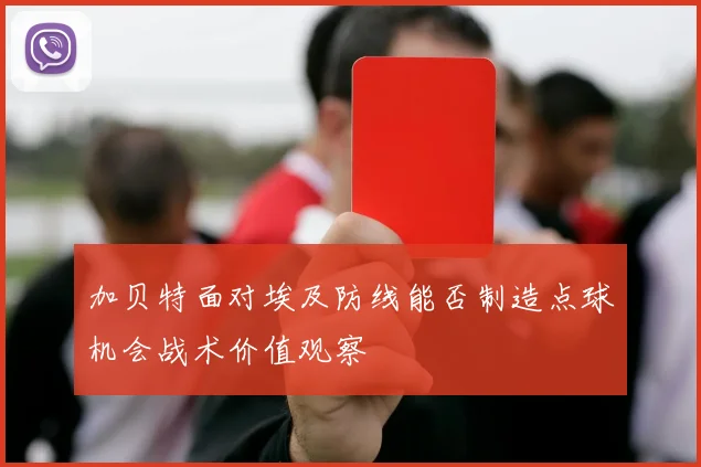加贝特面对埃及防线能否制造点球机会战术价值观察
