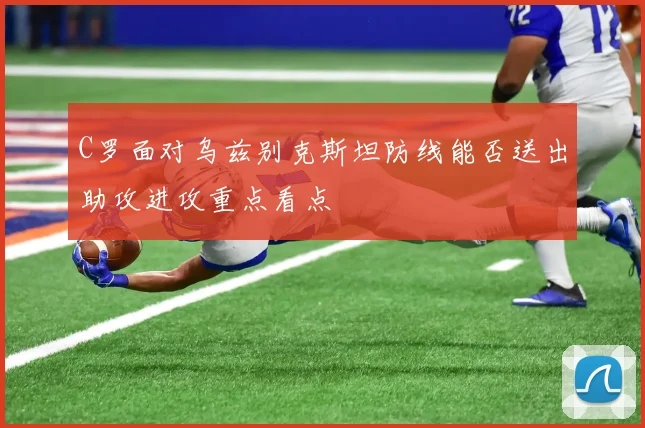 C罗面对乌兹别克斯坦防线能否送出助攻进攻重点看点