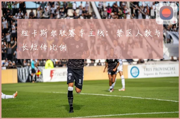 纽卡斯尔联赛季主线：禁区人数与长短传比例