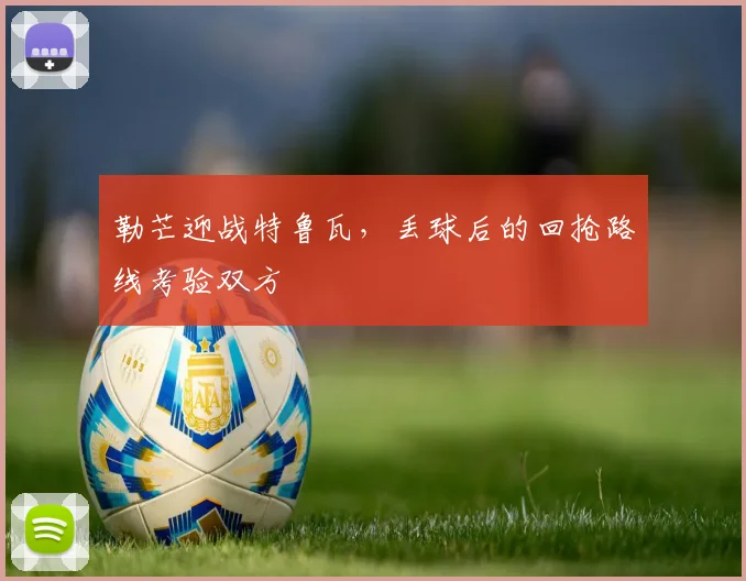 勒芒迎战特鲁瓦，丢球后的回抢路线考验双方