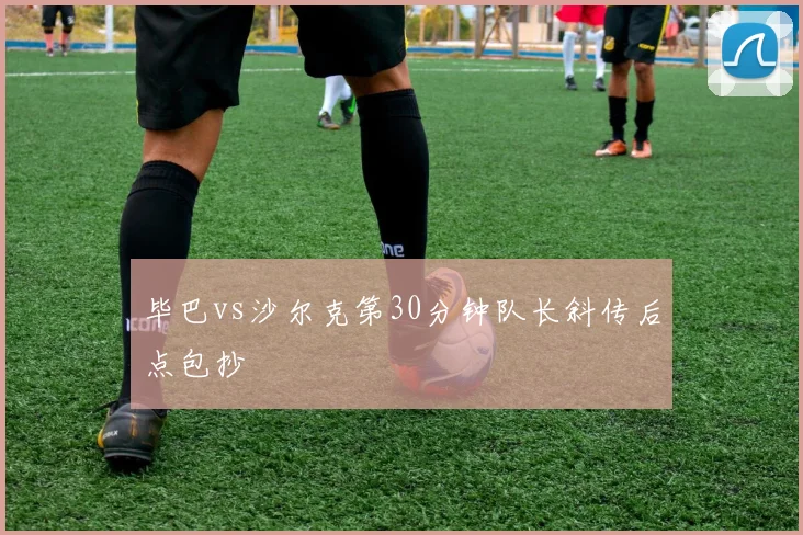 毕巴vs沙尔克第30分钟队长斜传后点包抄