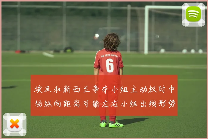 埃及和新西兰争夺小组主动权时中场纵向距离可能左右小组出线形势