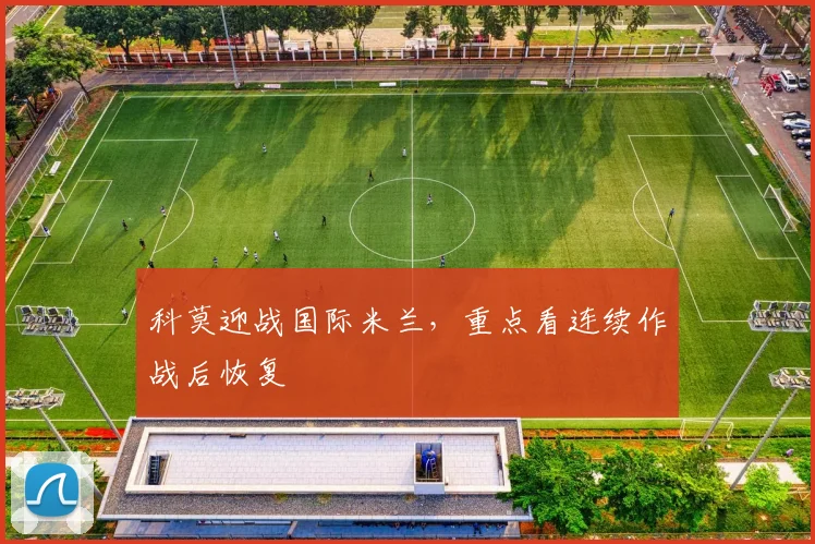 科莫迎战国际米兰，重点看连续作战后恢复