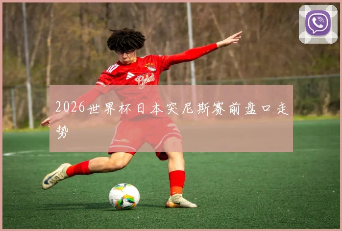 2026世界杯日本突尼斯赛前盘口走势