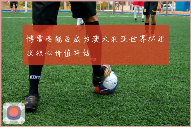 博雷洛能否成为澳大利亚世界杯进攻核心价值评估