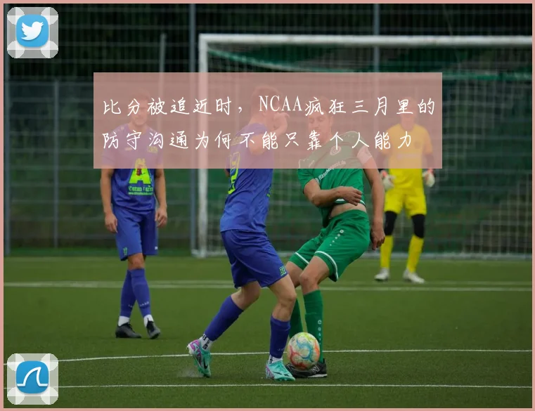 比分被追近时，NCAA疯狂三月里的防守沟通为何不能只靠个人能力
