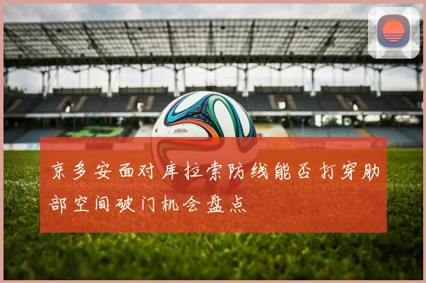 京多安面对库拉索防线能否打穿肋部空间破门机会盘点