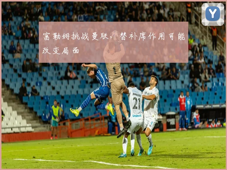 富勒姆挑战曼联，替补席作用可能改变局面
