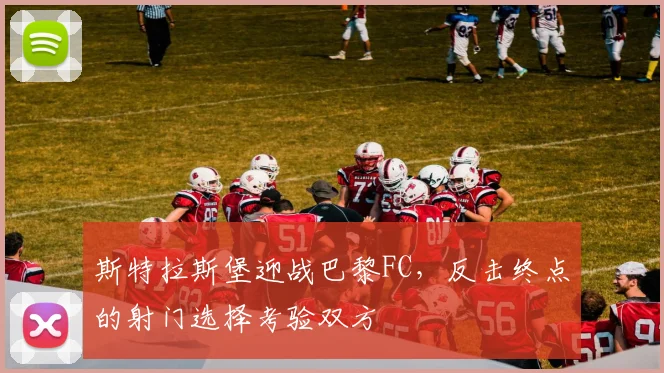 斯特拉斯堡迎战巴黎FC,反击终点的射门选择考验双方