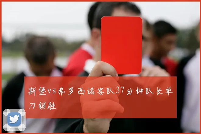 斯堡vs弗罗西诺客队37分钟队长单刀锁胜